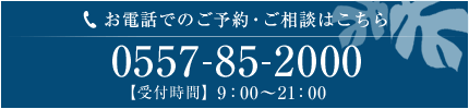 お電話でのご予約・ご相談はこちら 0557-85-2000【受付時間】9：00～21：00