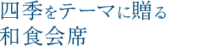 四季をテーマに贈る和食会席