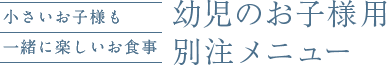 小さいお子様も一緒に楽しいお食事 幼児のお子様用別注メニュー