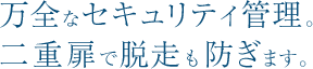 万全なセキュリティ管理。二重扉で脱走も防ぎます。