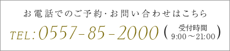 お電話でのご予約・お問い合わせはこちら TEL:0557-85-2000 受付時間9:00～21:00