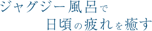 ジャグジー風呂で日頃の疲れを癒す