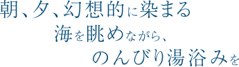 朝、夕、幻想的に染まる海を眺めながら、のんびり湯浴みを